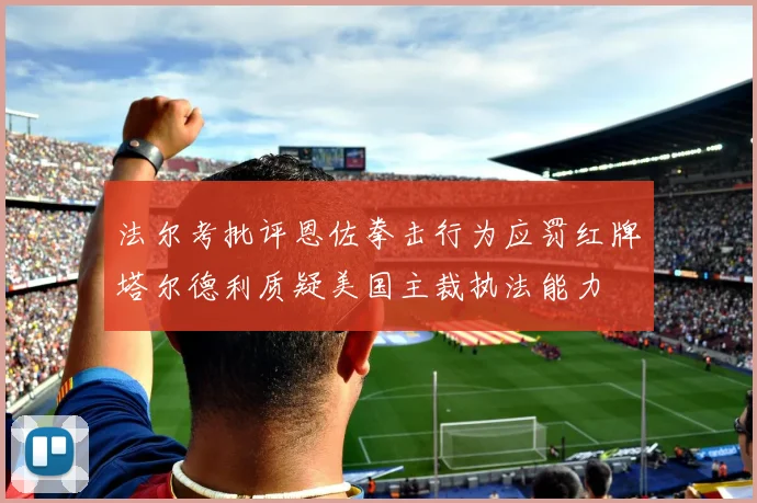 法尔考批评恩佐拳击行为应罚红牌塔尔德利质疑美国主裁执法能力