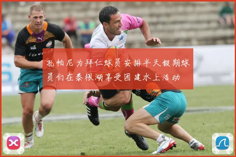 孔帕尼为拜仁球员安排半天假期球员们在泰根湖享受团建水上活动