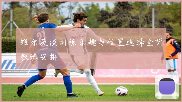 维尔茨谈训练乐趣与位置选择全听教练安排