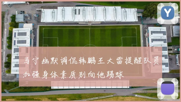 马宁幽默调侃韩鹏王大雷提醒队员加强身体素质别向他踢球