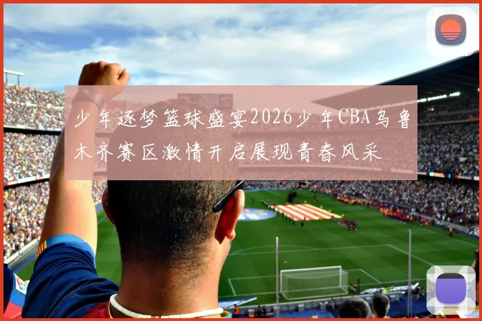 少年逐梦篮球盛宴2026少年CBA乌鲁木齐赛区激情开启展现青春风采