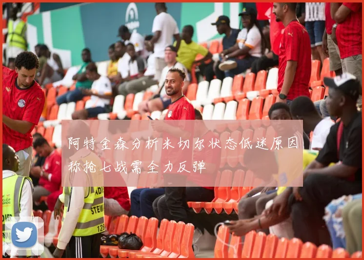 阿特金森分析米切尔状态低迷原因称抢七战需全力反弹