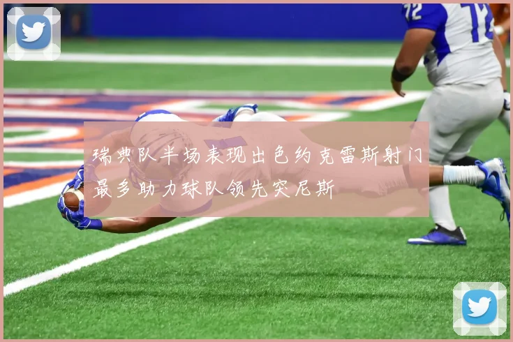 瑞典队半场表现出色约克雷斯射门最多助力球队领先突尼斯