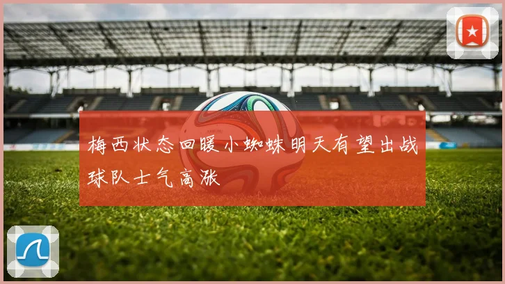 梅西状态回暖小蜘蛛明天有望出战球队士气高涨
