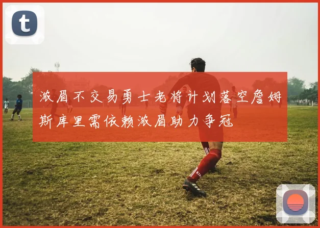 浓眉不交易勇士老将计划落空詹姆斯库里需依赖浓眉助力争冠