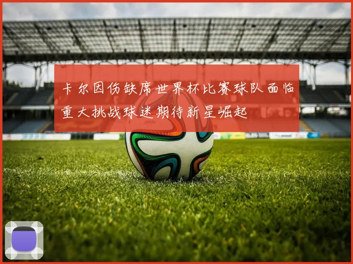卡尔因伤缺席世界杯比赛球队面临重大挑战球迷期待新星崛起