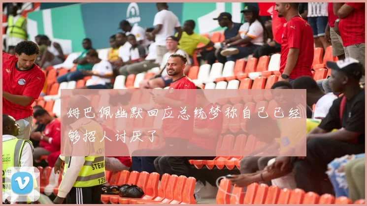 姆巴佩幽默回应总统梦称自己已经够招人讨厌了