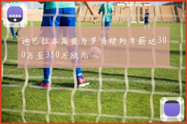 迪巴拉本周将与罗马续约年薪达300万至350万欧元