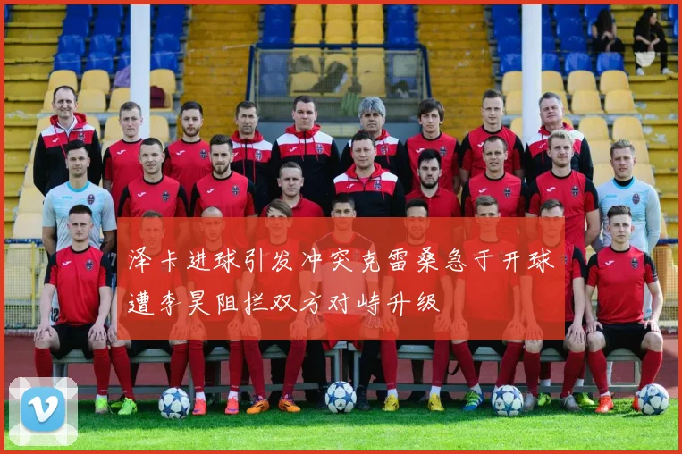 泽卡进球引发冲突克雷桑急于开球遭李昊阻拦双方对峙升级