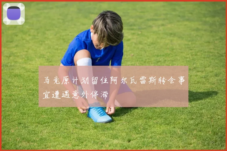 马竞原计划留住阿尔瓦雷斯转会事宜遭遇意外停滞