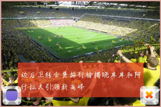 边后卫转会费排行榜揭晓库库和阿什拉夫引领新高峰