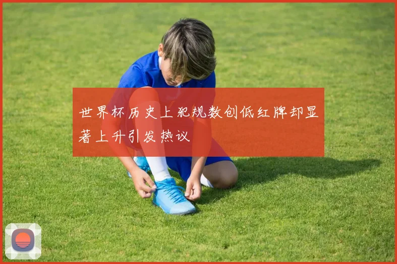 世界杯历史上犯规数创低红牌却显著上升引发热议