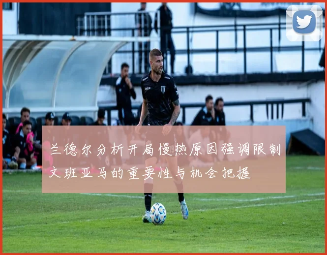 兰德尔分析开局慢热原因强调限制文班亚马的重要性与机会把握
