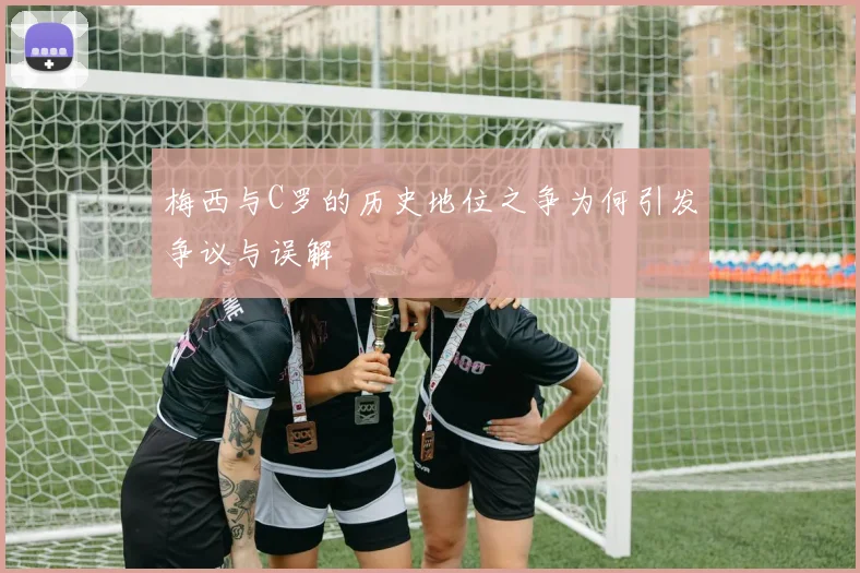 梅西与C罗的历史地位之争为何引发争议与误解