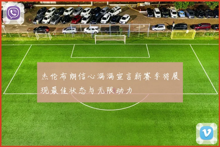 杰伦布朗信心满满宣言新赛季将展现最佳状态与无限动力