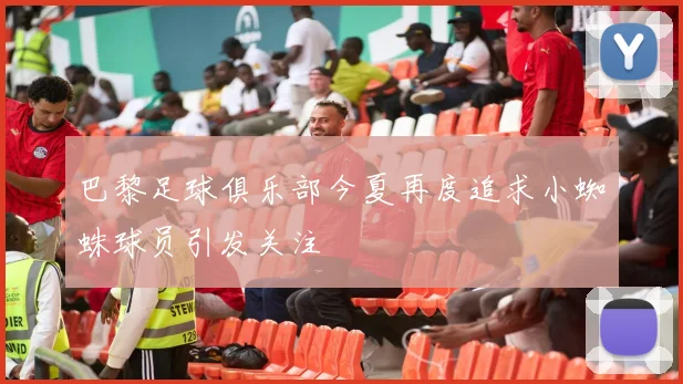 巴黎足球俱乐部今夏再度追求小蜘蛛球员引发关注