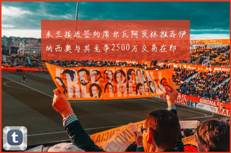 米兰接近签约席尔瓦阿莫林推荐伊纳西奥与其竞争2500万交易在即