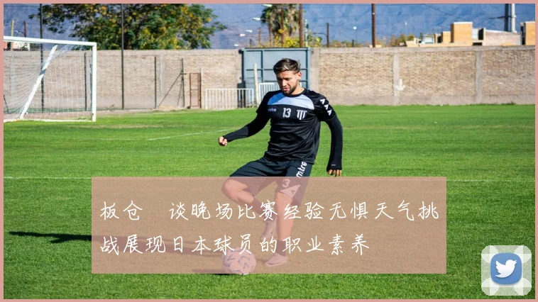 板仓滉谈晚场比赛经验无惧天气挑战展现日本球员的职业素养
